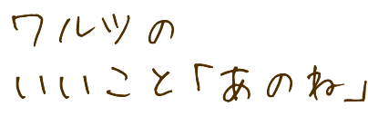 ワルツのいいこと「あのね」